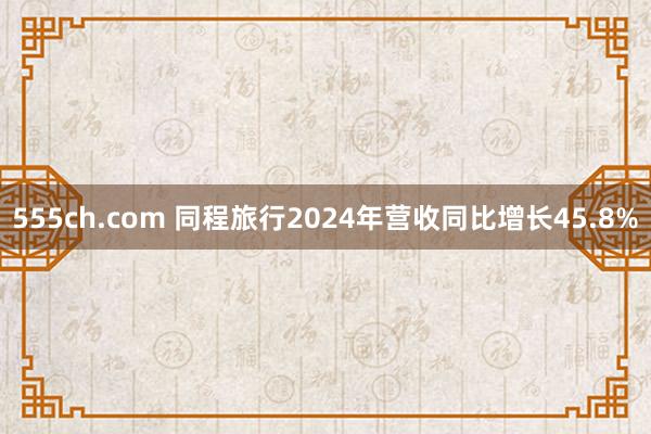 555ch.com 同程旅行2024年营收同比增长45.8%