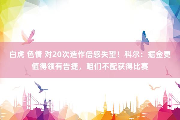 白虎 色情 对20次造作倍感失望！科尔：掘金更值得领有告捷，咱们不配获得比赛