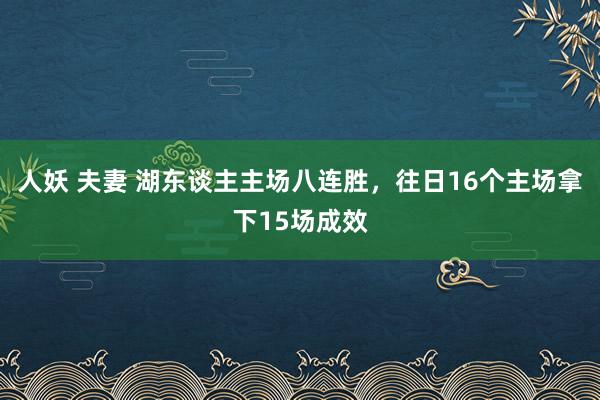 人妖 夫妻 湖东谈主主场八连胜，往日16个主场拿下15场成效