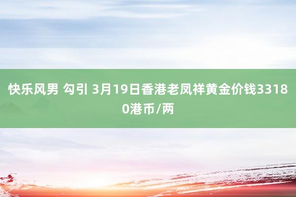 快乐风男 勾引 3月19日香港老凤祥黄金价钱33180港币/两