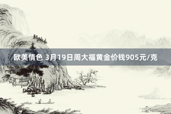 欧美情色 3月19日周大福黄金价钱905元/克