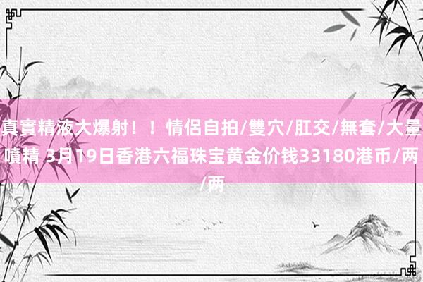 真實精液大爆射！！情侶自拍/雙穴/肛交/無套/大量噴精 3月19日香港六福珠宝黄金价钱33180港币/两
