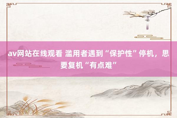av网站在线观看 滥用者遇到“保护性”停机，思要复机“有点难”