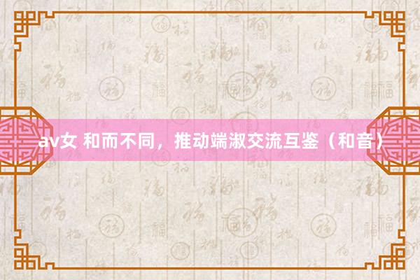 av女 和而不同，推动端淑交流互鉴（和音）