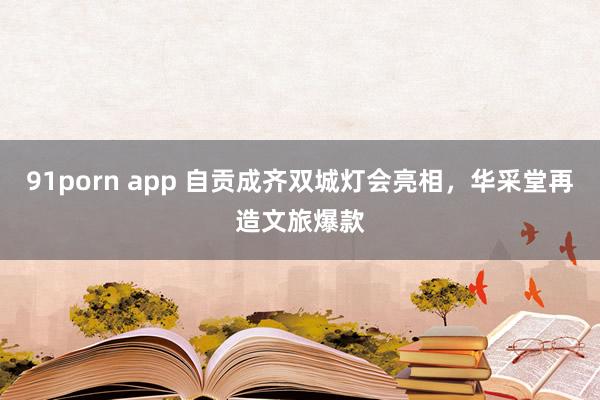 91porn app 自贡成齐双城灯会亮相，华采堂再造文旅爆款