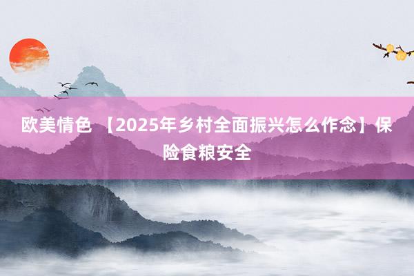 欧美情色 【2025年乡村全面振兴怎么作念】保险食粮安全