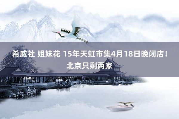 希威社 姐妹花 15年天虹市集4月18日晚闭店！北京只剩两家