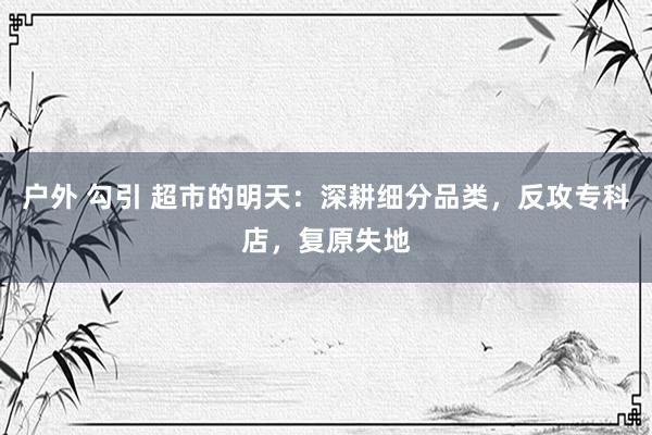 户外 勾引 超市的明天：深耕细分品类，反攻专科店，复原失地