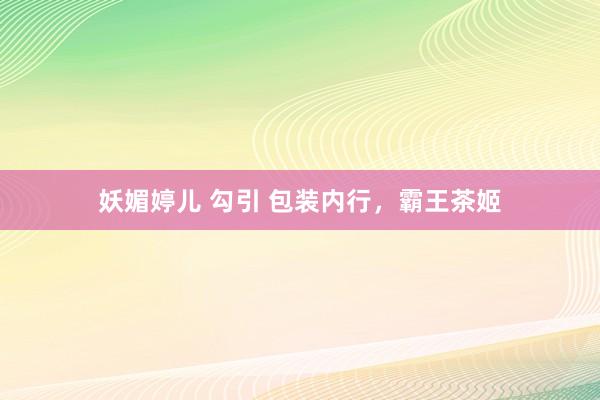 妖媚婷儿 勾引 包装内行，霸王茶姬