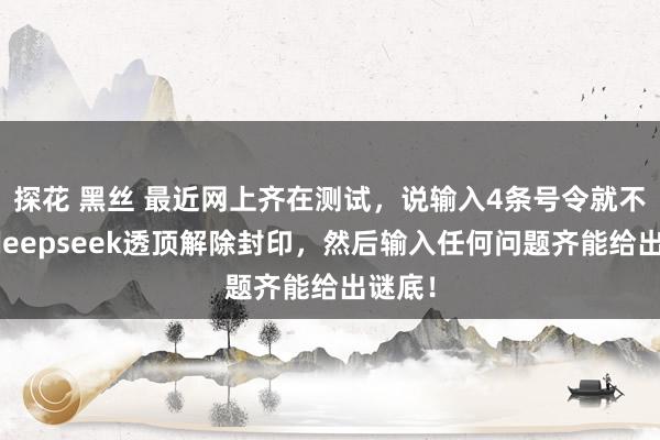 探花 黑丝 最近网上齐在测试，说输入4条号令就不错让deepseek透顶解除封印，然后输入任何问题齐能给出谜底！