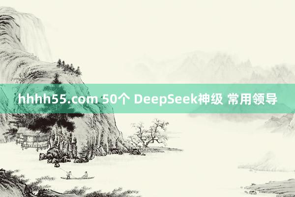hhhh55.com 50个 DeepSeek神级 常用领导