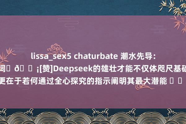 lissa_sex5 chaturbate 潮水先导：30个高质料Deepseek提醒词✅💡[赞]Deepseek的雄壮才能不仅体咫尺基础对话中，更在于若何通过全心探究的指示阐明其最大潜能 ⬆️精选了30个高质料Deepseek指示，旨...
