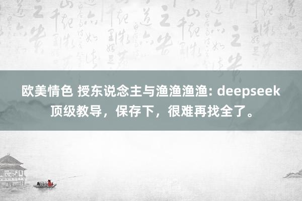 欧美情色 授东说念主与渔渔渔渔: deepseek顶级教导，保存下，很难再找全了。