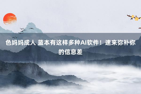 色妈妈成人 蓝本有这样多种AI软件！速来弥补你的信息差