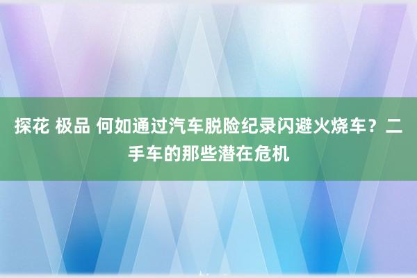 探花 极品 何如通过汽车脱险纪录闪避火烧车？二手车的那些潜在危机