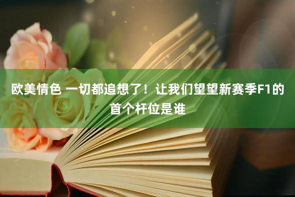 欧美情色 一切都追想了！让我们望望新赛季F1的首个杆位是谁