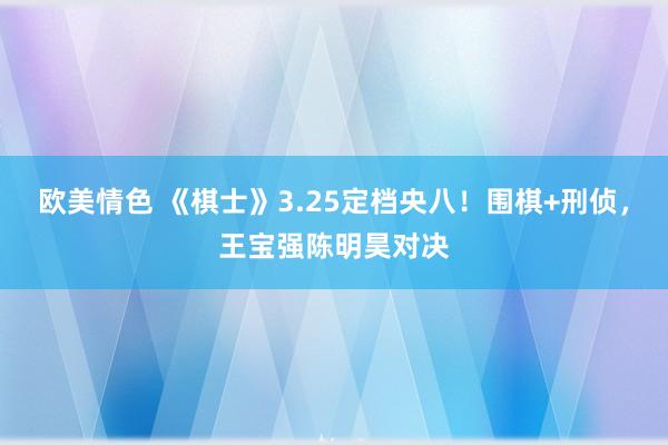欧美情色 《棋士》3.25定档央八！围棋+刑侦，王宝强陈明昊对决