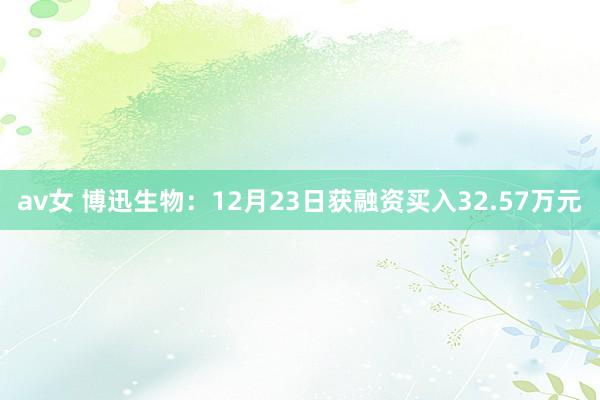 av女 博迅生物：12月23日获融资买入32.57万元