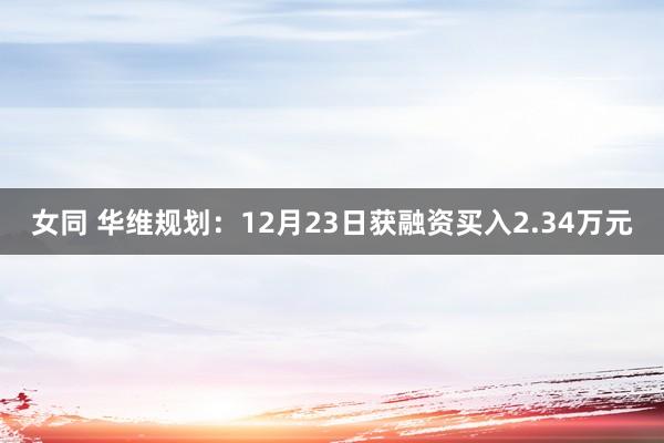 女同 华维规划：12月23日获融资买入2.34万元
