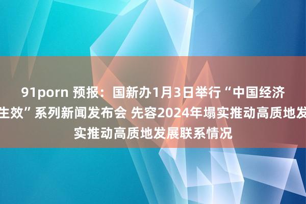 91porn 预报：国新办1月3日举行“中国经济高质地发展生效”系列新闻发布会 先容2024年塌实推动高质地发展联系情况