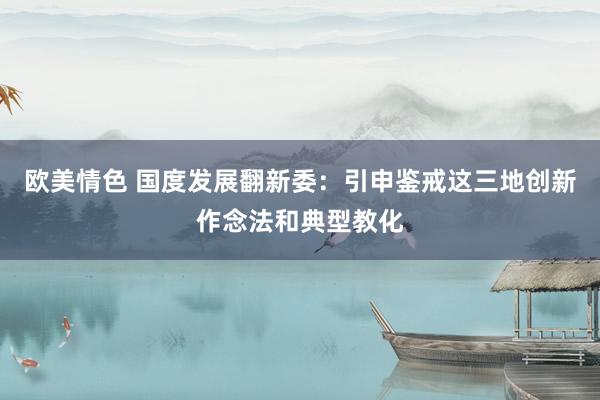 欧美情色 国度发展翻新委：引申鉴戒这三地创新作念法和典型教化