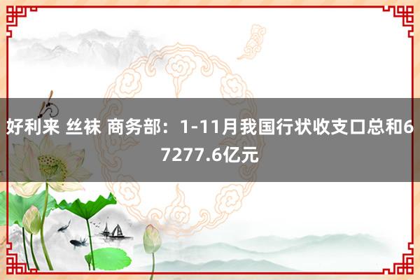 好利来 丝袜 商务部：1-11月我国行状收支口总和67277.6亿元