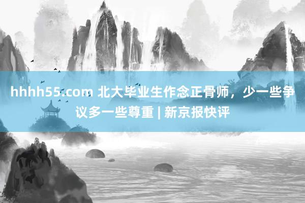 hhhh55.com 北大毕业生作念正骨师，少一些争议多一些尊重 | 新京报快评