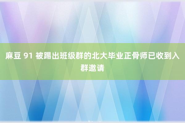 麻豆 91 被踢出班级群的北大毕业正骨师已收到入群邀请