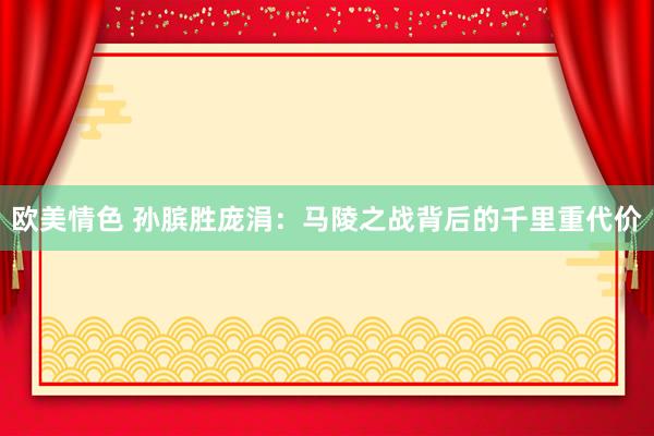 欧美情色 孙膑胜庞涓：马陵之战背后的千里重代价