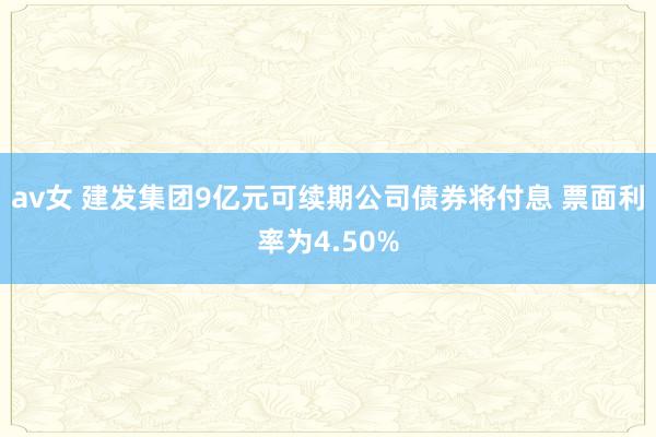av女 建发集团9亿元可续期公司债券将付息 票面利率为4.50%