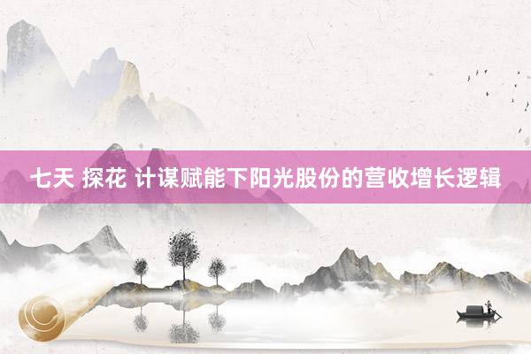 七天 探花 计谋赋能下阳光股份的营收增长逻辑