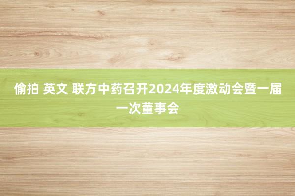 偷拍 英文 联方中药召开2024年度激动会暨一届一次董事会