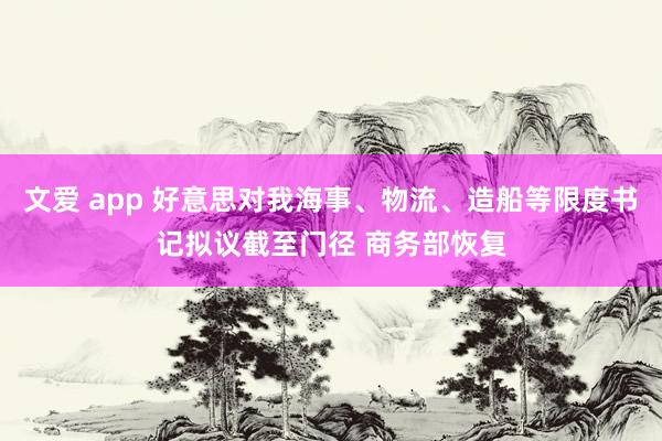 文爱 app 好意思对我海事、物流、造船等限度书记拟议截至门径 商务部恢复