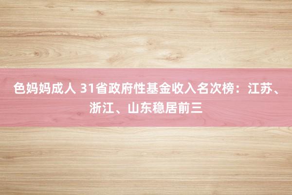 色妈妈成人 31省政府性基金收入名次榜：江苏、浙江、山东稳居前三