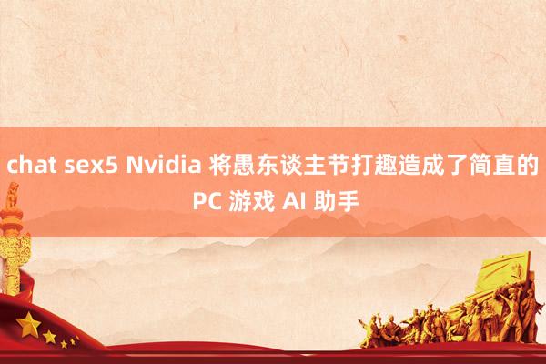chat sex5 Nvidia 将愚东谈主节打趣造成了简直的 PC 游戏 AI 助手