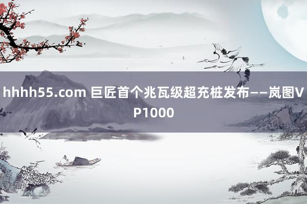 hhhh55.com 巨匠首个兆瓦级超充桩发布——岚图VP1000