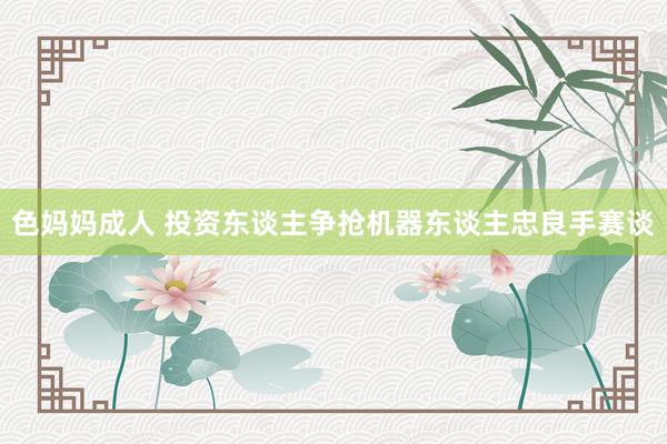 色妈妈成人 投资东谈主争抢机器东谈主忠良手赛谈