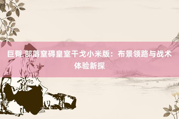 巨臀 部落窒碍皇室干戈小米版：布景领路与战术体验新探
