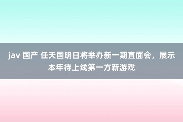 jav 国产 任天国明日将举办新一期直面会，展示本年待上线第一方新游戏