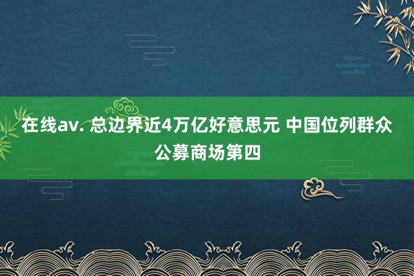 在线av. 总边界近4万亿好意思元 中国位列群众公募商场第四