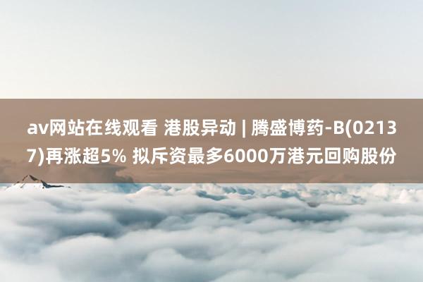 av网站在线观看 港股异动 | 腾盛博药-B(02137)再涨超5% 拟斥资最多6000万港元回购股份