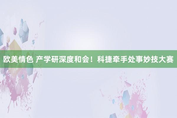 欧美情色 产学研深度和会！科捷牵手处事妙技大赛