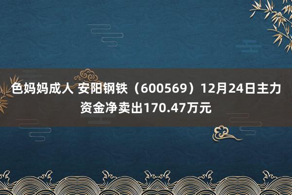 色妈妈成人 安阳钢铁（600569）12月24日主力资金净卖出170.47万元