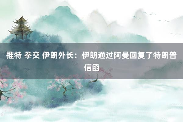 推特 拳交 伊朗外长：伊朗通过阿曼回复了特朗普信函