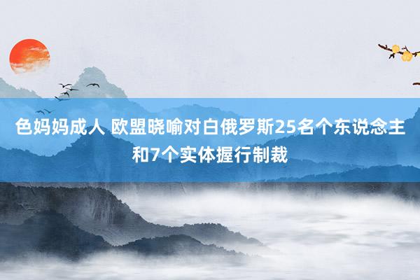 色妈妈成人 欧盟晓喻对白俄罗斯25名个东说念主和7个实体握行制裁