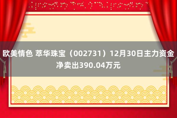 欧美情色 萃华珠宝（002731）12月30日主力资金净卖出390.04万元