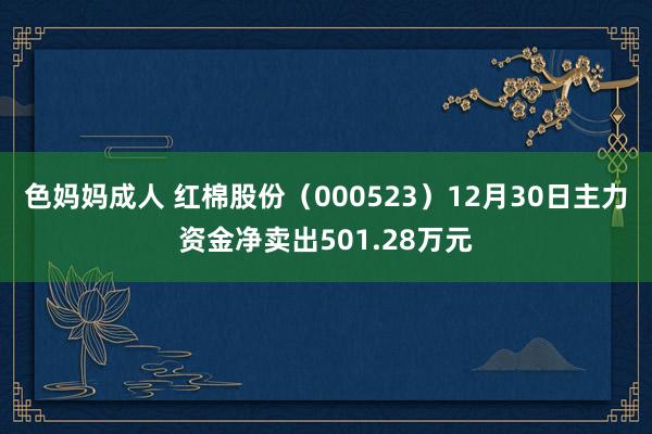 色妈妈成人 红棉股份（000523）12月30日主力资金净卖出501.28万元