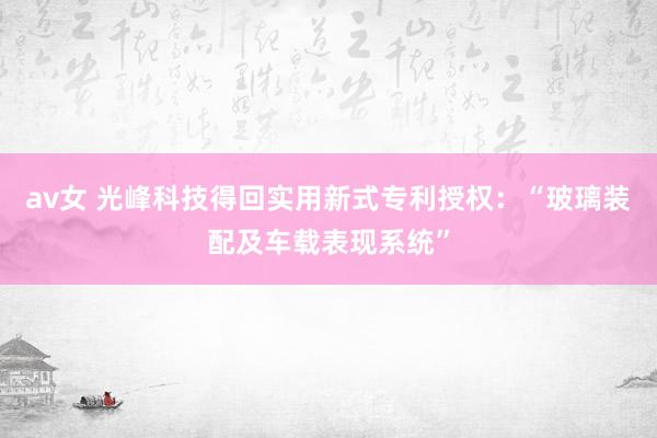 av女 光峰科技得回实用新式专利授权：“玻璃装配及车载表现系统”