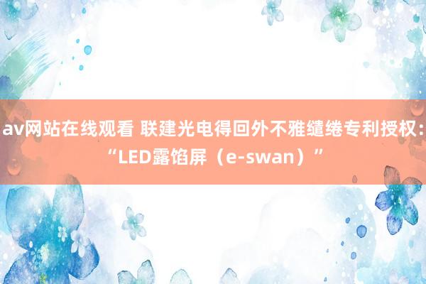 av网站在线观看 联建光电得回外不雅缱绻专利授权：“LED露馅屏（e-swan）”