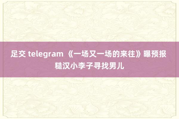 足交 telegram 《一场又一场的来往》曝预报 糙汉小李子寻找男儿